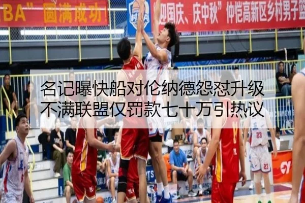 名记曝快船对伦纳德怨怼升级 不满联盟仅罚款七十万引热议
